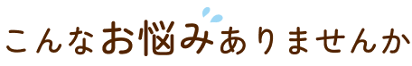 こんなお悩みありますか？