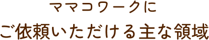 ママコワークに
ご依頼いただける主な領域