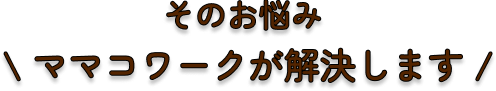 そのお悩みママコワークが解決します