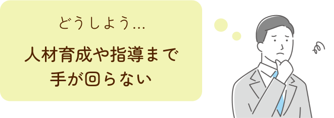 人材育成や指導まで手が回らない