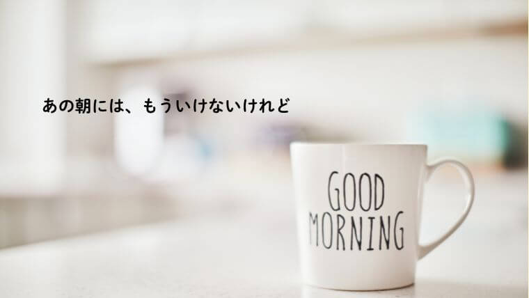 あの朝には、もう行けないけれど